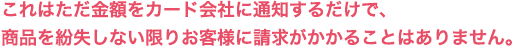 これはただ金額をカード会社に通知するだけで、商品を紛失しない限りお客様に請求がかかることはありません。